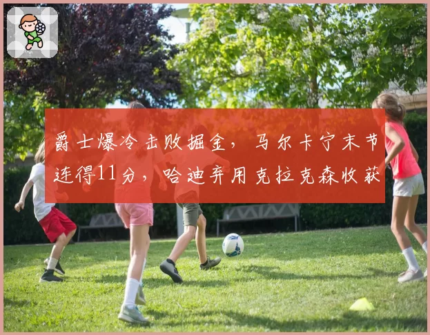 爵士爆冷击败掘金,马尔卡宁末节连得11分,哈迪弃用克拉克森收获奇效还是运气?
