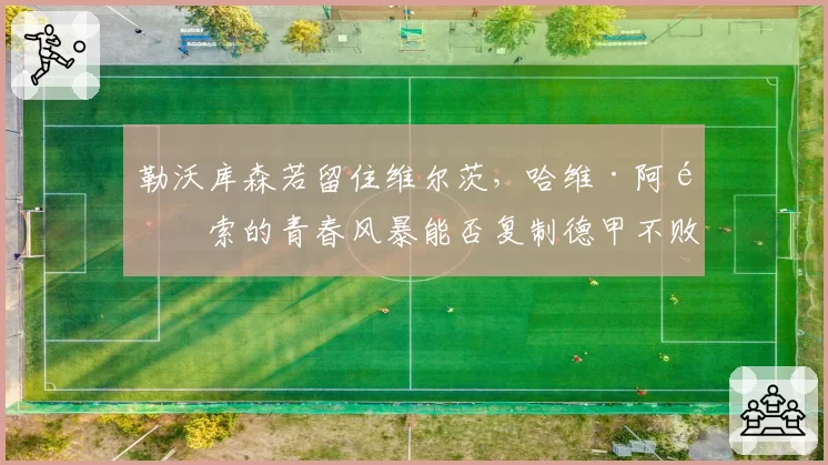 勒沃库森若留住维尔茨，哈维·阿隆索的青春风暴能否复制德甲不败神话？