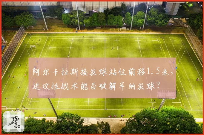 阿尔卡拉斯接发球站位前移1.5米，进攻性战术能否破解辛纳发球？