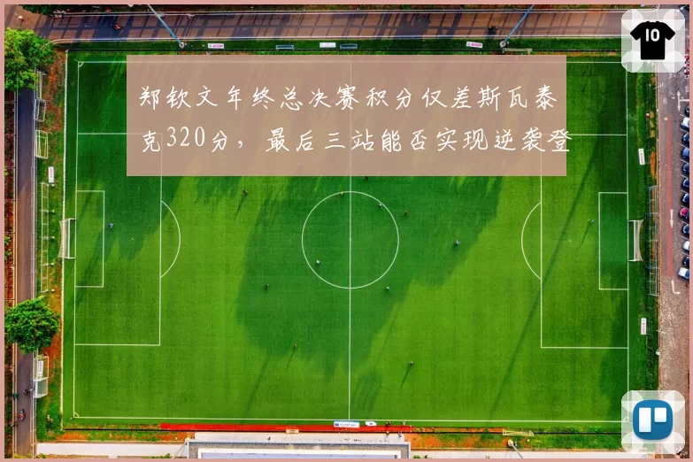 郑钦文年终总决赛积分仅差斯瓦泰克320分,最后三站能否实现逆袭登顶?