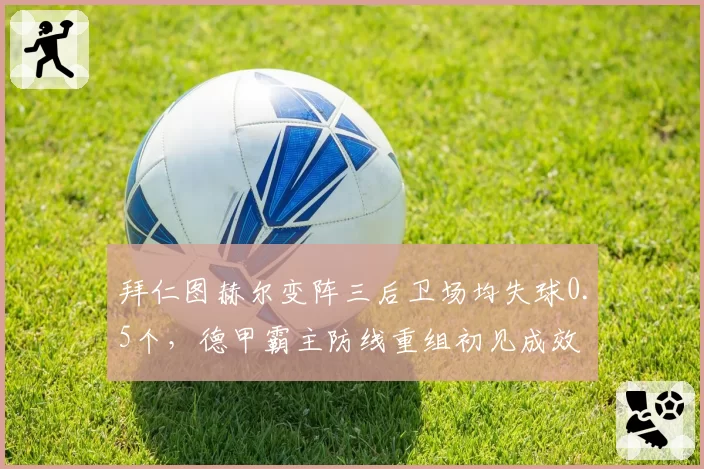 拜仁图赫尔变阵三后卫场均失球0.5个，德甲霸主防线重组初见成效
