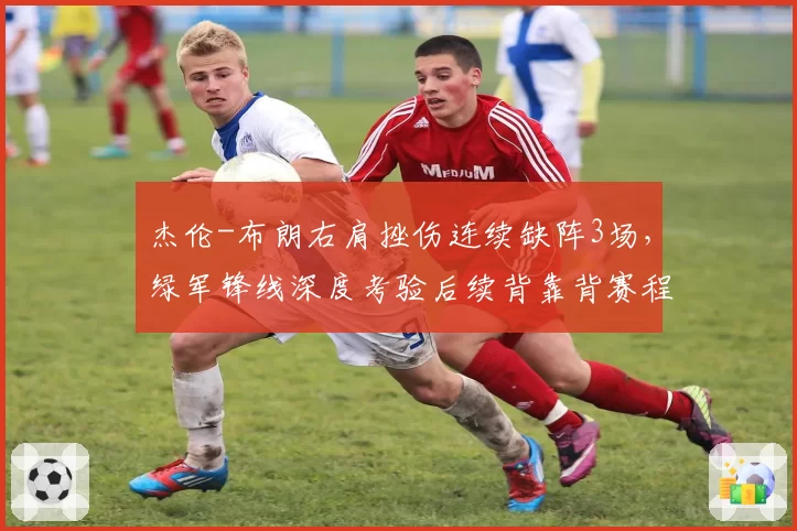 杰伦-布朗右肩挫伤连续缺阵3场，绿军锋线深度考验后续背靠背赛程