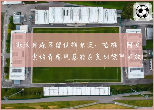 勒沃库森若留住维尔茨,哈维·阿隆索的青春风暴能否复制德甲不败神话?