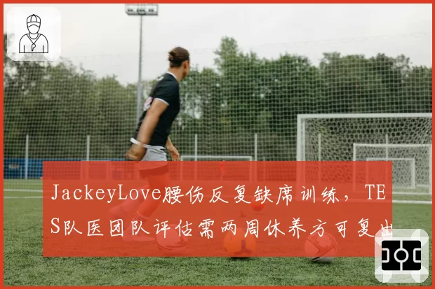 JackeyLove腰伤反复缺席训练，TES队医团队评估需两周休养方可复出