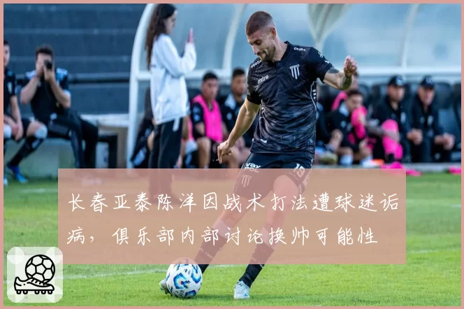长春亚泰陈洋因战术打法遭球迷诟病，俱乐部内部讨论换帅可能性
