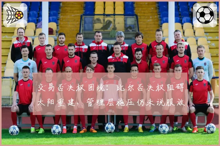 交易否决权困境：比尔否决权阻碍太阳重建，管理层施压仍未说服放弃