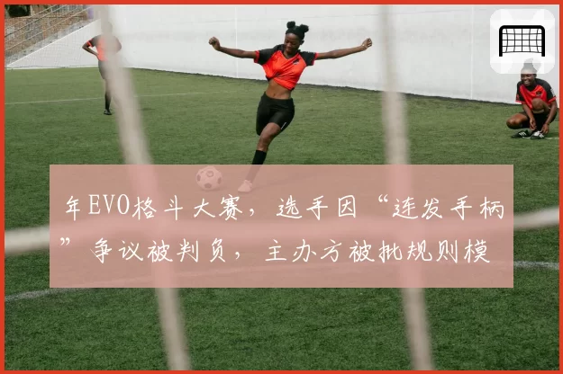 年EVO格斗大赛,选手因“连发手柄”争议被判负,主办方被批规则模糊