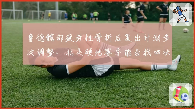 鲁德髋部疲劳性骨折后复出计划多次调整,北美硬地赛季能否找回状态?