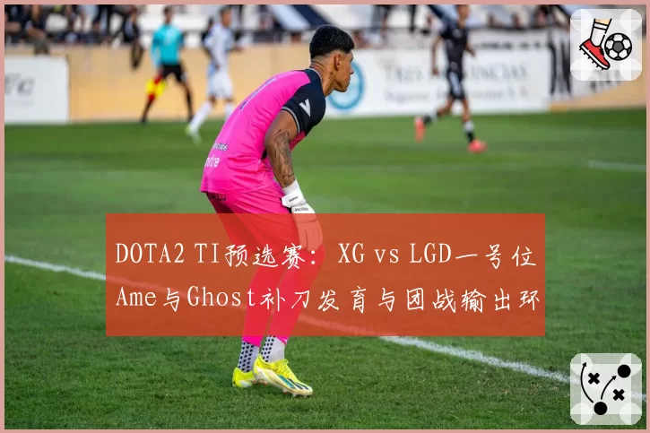 DOTA2 TI预选赛:XG vs LGD一号位Ame与Ghost补刀发育与团战输出环境对比分析