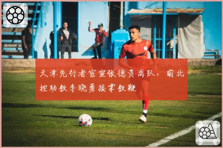 天津先行者官宣张德贵离队，前北控助教李晓勇接掌教鞭