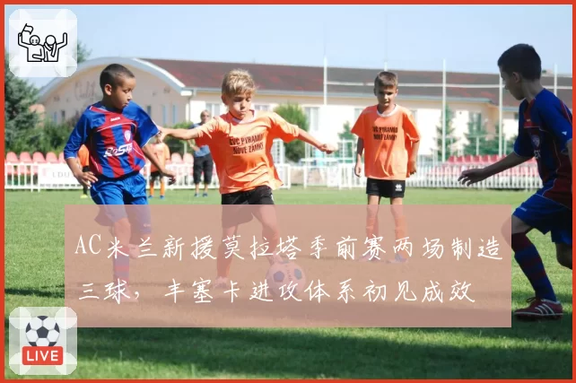 AC米兰新援莫拉塔季前赛两场制造三球，丰塞卡进攻体系初见成效
