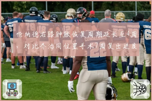 伦纳德右膝肿胀恢复周期延长至4周，对比乔治同位置手术7周复出进度差异显著