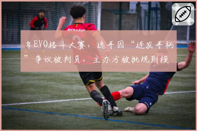 年EVO格斗大赛,选手因“连发手柄”争议被判负,主办方被批规则模糊