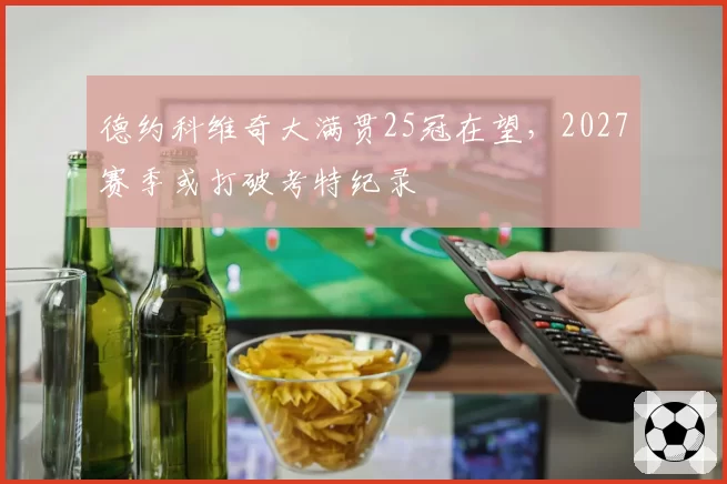德约科维奇大满贯25冠在望，2027赛季或打破考特纪录