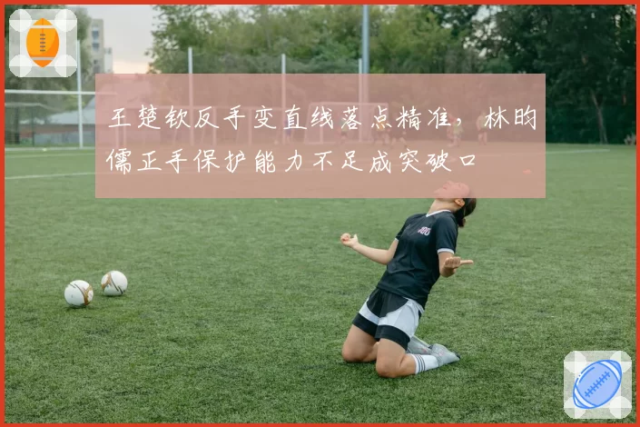 王楚钦反手变直线落点精准，林昀儒正手保护能力不足成突破口