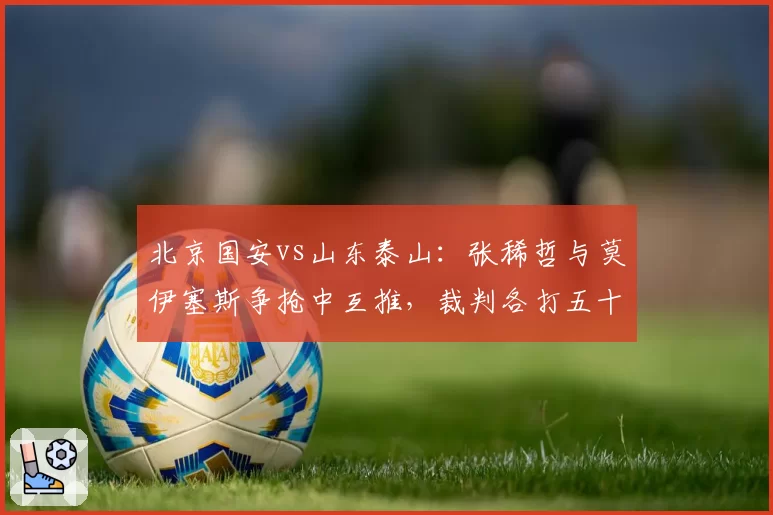 北京国安vs山东泰山:张稀哲与莫伊塞斯争抢中互推,裁判各打五十大板难平息