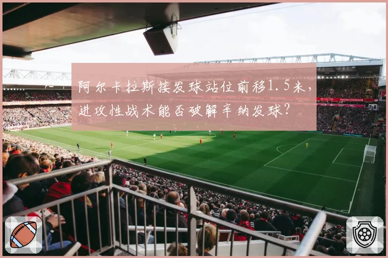 阿尔卡拉斯接发球站位前移1.5米,进攻性战术能否破解辛纳发球?