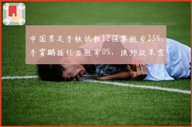 中国男足李铁执教12强赛胜率25%，李霄鹏接任后胜率0%，换帅效果雪上加霜