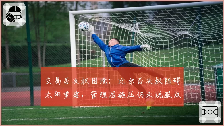 交易否决权困境:比尔否决权阻碍太阳重建,管理层施压仍未说服放弃