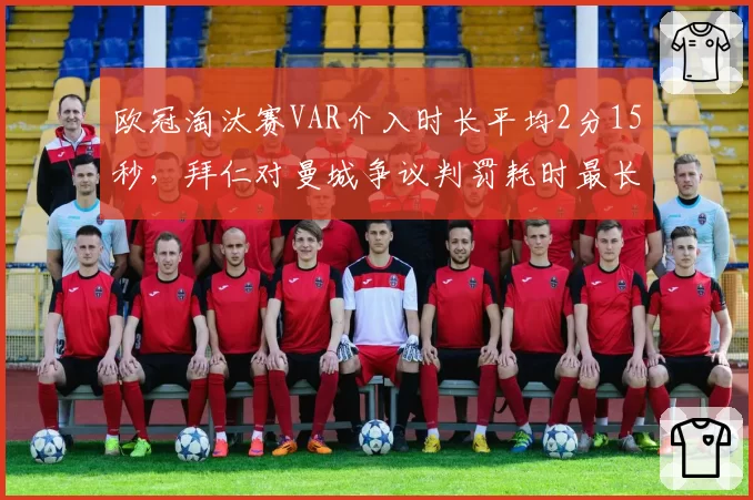 欧冠淘汰赛VAR介入时长平均2分15秒，拜仁对曼城争议判罚耗时最长