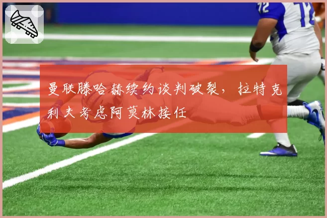 曼联滕哈赫续约谈判破裂，拉特克利夫考虑阿莫林接任