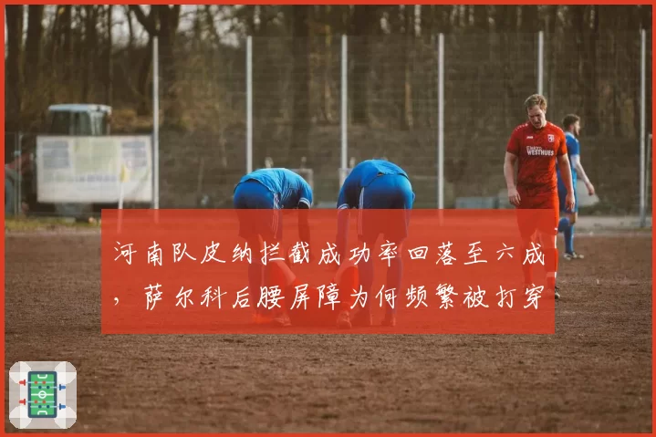 河南队皮纳拦截成功率回落至六成,萨尔科后腰屏障为何频繁被打穿?