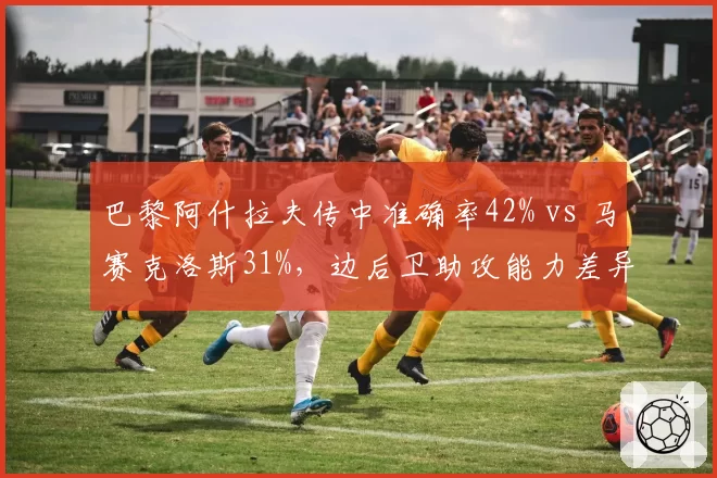 巴黎阿什拉夫传中准确率42% vs 马赛克洛斯31%，边后卫助攻能力差异解析