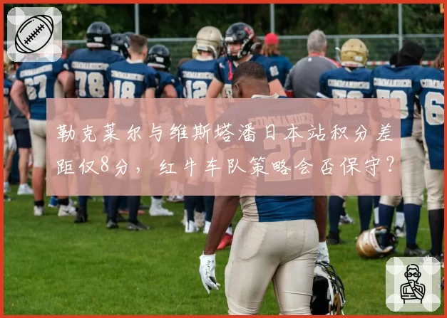 勒克莱尔与维斯塔潘日本站积分差距仅8分,红牛车队策略会否保守?