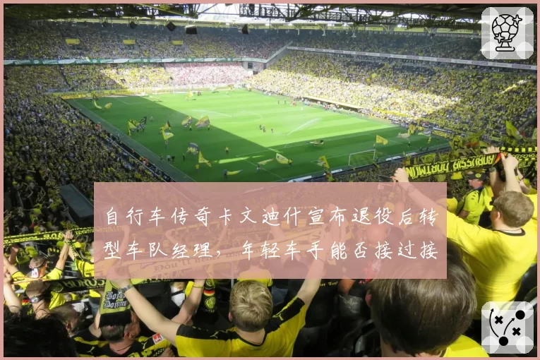 自行车传奇卡文迪什宣布退役后转型车队经理,年轻车手能否接过接力棒?