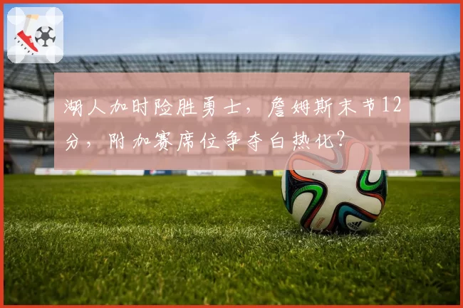 湖人加时险胜勇士，詹姆斯末节12分，附加赛席位争夺白热化？
