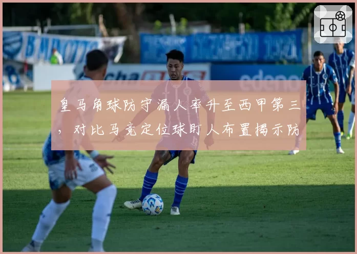 皇马角球防守漏人率升至西甲第三,对比马竞定位球盯人布置揭示防空差距