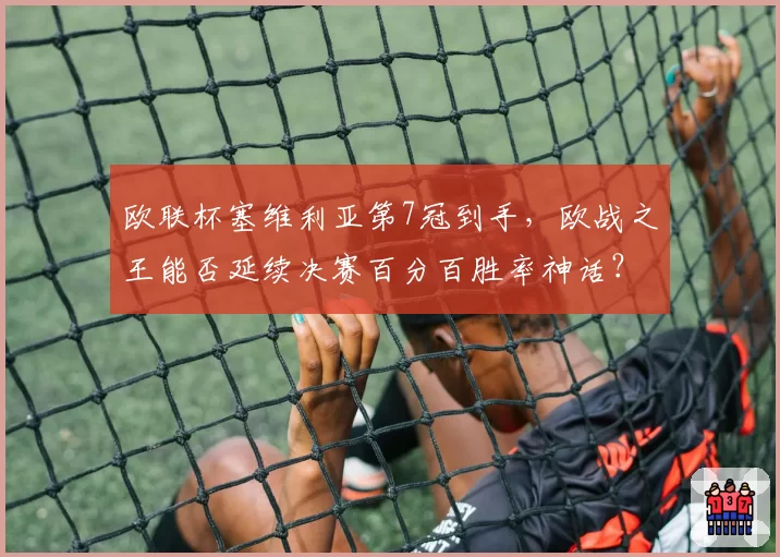 欧联杯塞维利亚第7冠到手,欧战之王能否延续决赛百分百胜率神话?