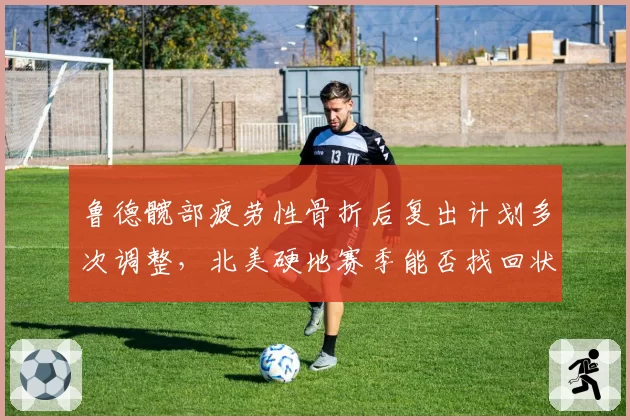鲁德髋部疲劳性骨折后复出计划多次调整，北美硬地赛季能否找回状态？